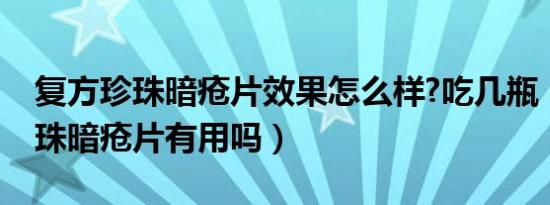复方珍珠暗疮片效果怎么样?吃几瓶（复方珍珠暗疮片有用吗）