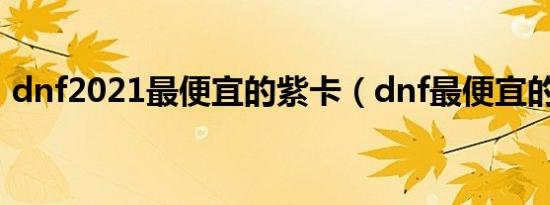 dnf2021最便宜的紫卡（dnf最便宜的紫卡）