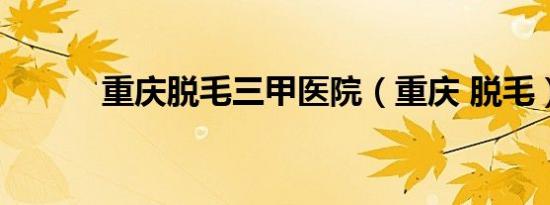 重庆脱毛三甲医院（重庆 脱毛）