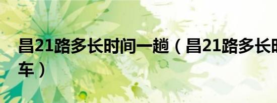 昌21路多长时间一趟（昌21路多长时间一班车）