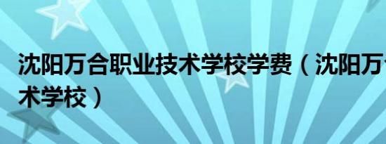 沈阳万合职业技术学校学费（沈阳万合职业技术学校）