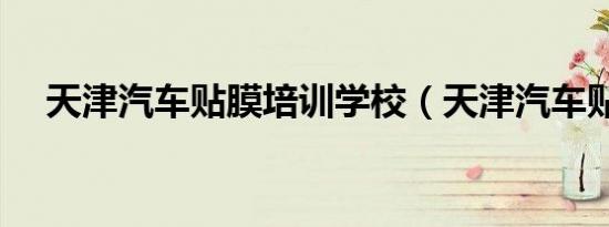 天津汽车贴膜培训学校（天津汽车贴膜）