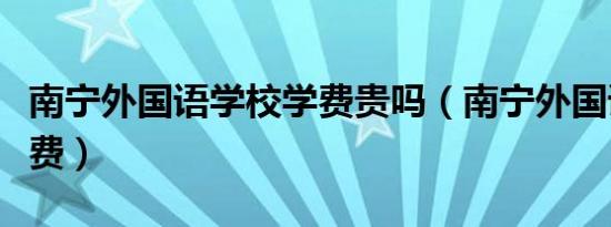 南宁外国语学校学费贵吗（南宁外国语学校学费）