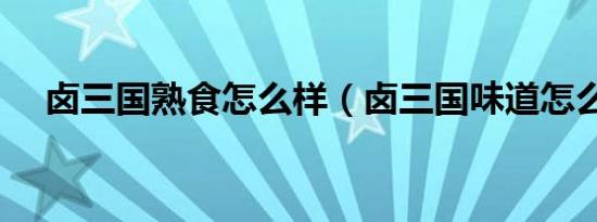卤三国熟食怎么样（卤三国味道怎么样）