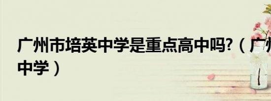 广州市培英中学是重点高中吗?（广州市培英中学）