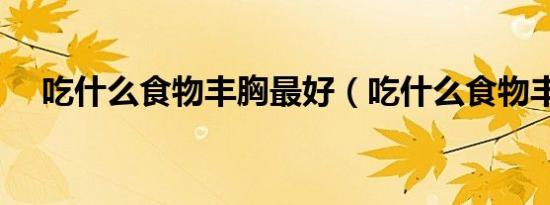 吃什么食物丰胸最好（吃什么食物丰胸）