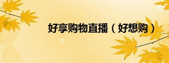 好享购物直播（好想购）