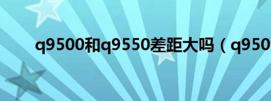 q9500和q9550差距大吗（q9500）