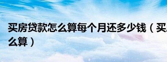 买房贷款怎么算每个月还多少钱（买房贷款怎么算）