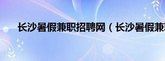 长沙暑假兼职招聘网（长沙暑假兼职）