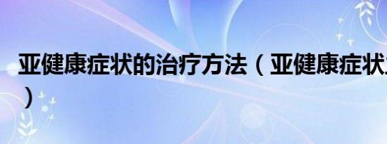 亚健康症状的治疗方法（亚健康症状主要特征）