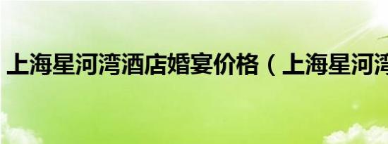 上海星河湾酒店婚宴价格（上海星河湾酒店）