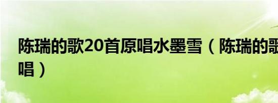 陈瑞的歌20首原唱水墨雪（陈瑞的歌20首原唱）