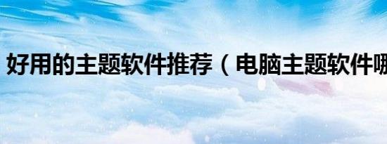 好用的主题软件推荐（电脑主题软件哪个好）