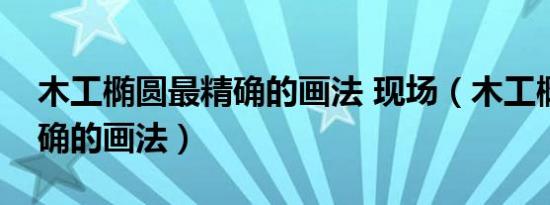 木工椭圆最精确的画法 现场（木工椭圆最精确的画法）