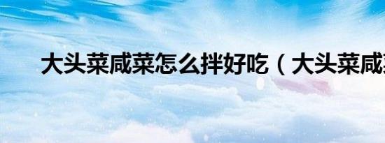 大头菜咸菜怎么拌好吃（大头菜咸菜）