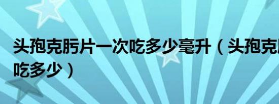 头孢克肟片一次吃多少毫升（头孢克肟片一次吃多少）