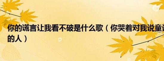 你的谎言让我看不破是什么歌（你哭着对我说童话里都是骗的人）