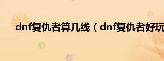 dnf复仇者算几线（dnf复仇者好玩吗）