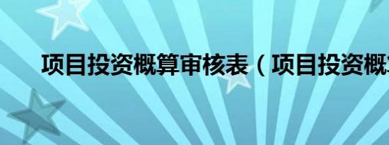项目投资概算审核表（项目投资概算）