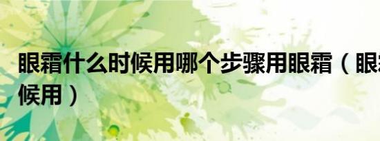 眼霜什么时候用哪个步骤用眼霜（眼霜什么时候用）