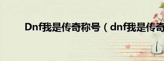Dnf我是传奇称号（dnf我是传奇）