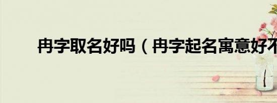 冉字取名好吗（冉字起名寓意好不）
