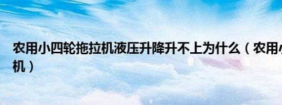 农用小四轮拖拉机液压升降升不上为什么（农用小四轮拖拉机）
