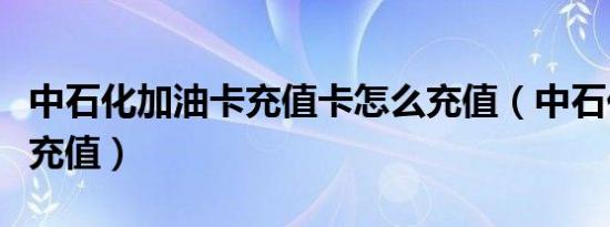 中石化加油卡充值卡怎么充值（中石化加油卡充值）