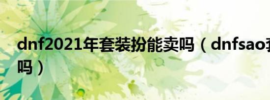 dnf2021年套装扮能卖吗（dnfsao套还会出吗）