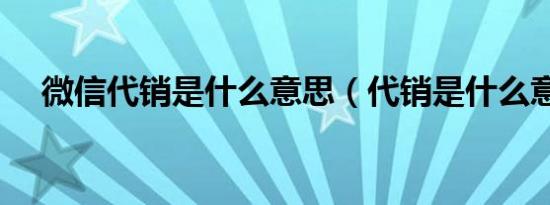 微信代销是什么意思（代销是什么意思）