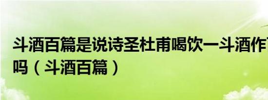 斗酒百篇是说诗圣杜甫喝饮一斗酒作百篇诗对吗（斗酒百篇）