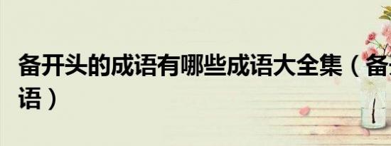 备开头的成语有哪些成语大全集（备开头的成语）