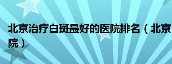 北京治疗白斑最好的医院排名（北京白癜风医院）