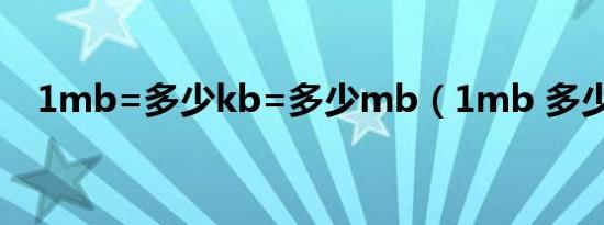 1mb=多少kb=多少mb（1mb 多少kb）