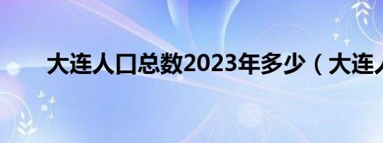 大连人口总数2023年多少（大连人）