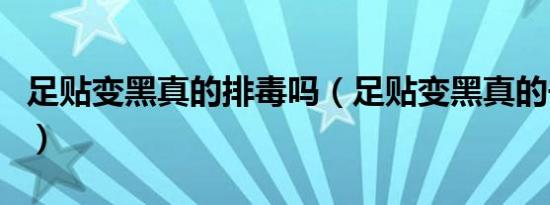 足贴变黑真的排毒吗（足贴变黑真的去湿气吗）