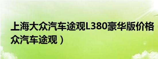 上海大众汽车途观L380豪华版价格（上海大众汽车途观）