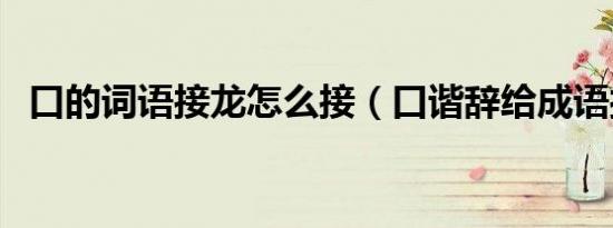 口的词语接龙怎么接（口谐辞给成语接龙）