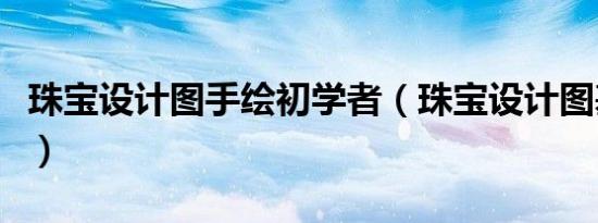 珠宝设计图手绘初学者（珠宝设计图基本画法）