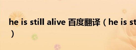 he is still alive 百度翻译（he is still alive）