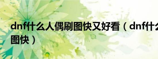 dnf什么人偶刷图快又好看（dnf什么人偶刷图快）