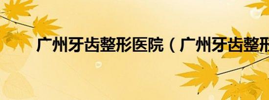 广州牙齿整形医院（广州牙齿整形）