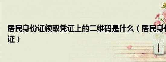 居民身份证领取凭证上的二维码是什么（居民身份证领取凭证）