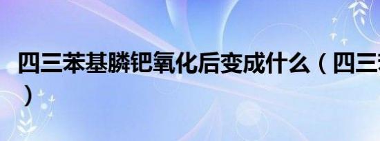 四三苯基膦钯氧化后变成什么（四三苯基膦钯）