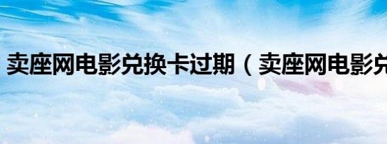 卖座网电影兑换卡过期（卖座网电影兑换卡）