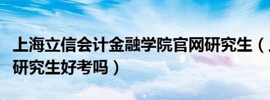 上海立信会计金融学院官网研究生（上海立信研究生好考吗）