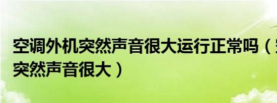 空调外机突然声音很大运行正常吗（空调外机突然声音很大）