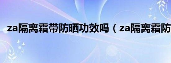 za隔离霜带防晒功效吗（za隔离霜防晒吗）
