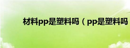 材料pp是塑料吗（pp是塑料吗）